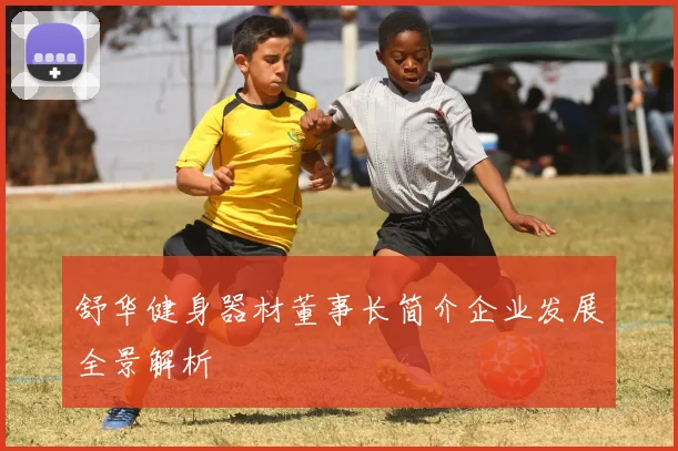 舒华健身器材董事长简介企业发展全景解析