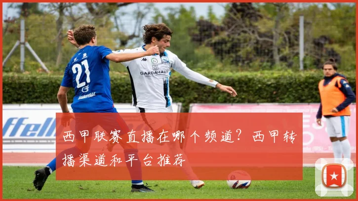 西甲联赛直播在哪个频道？西甲转播渠道和平台推荐