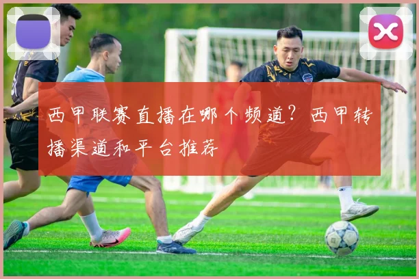 西甲联赛直播在哪个频道?西甲转播渠道和平台推荐