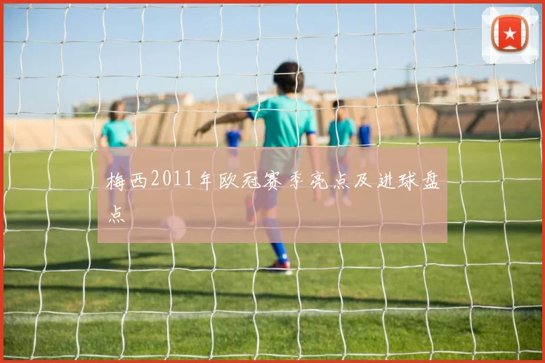 梅西2011年欧冠赛季亮点及进球盘点