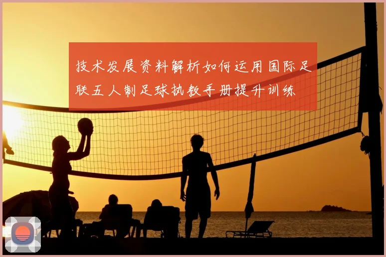 技术发展资料解析如何运用国际足联五人制足球执教手册提升训练