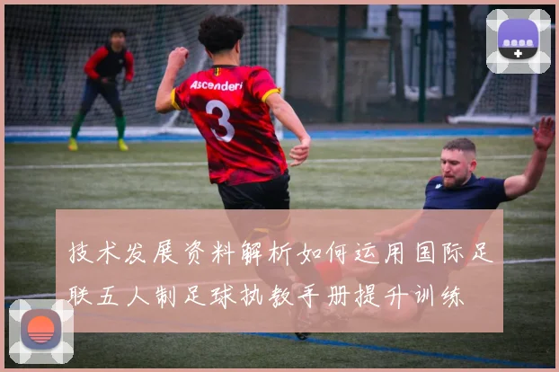 技术发展资料解析如何运用国际足联五人制足球执教手册提升训练