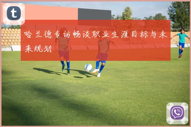 哈兰德专访畅谈职业生涯目标与未来规划