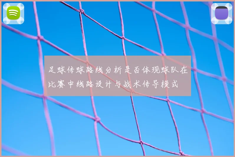 足球传球路线分析是否体现球队在比赛中线路设计与战术传导模式