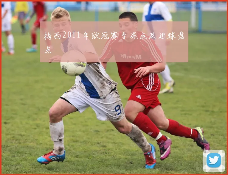 梅西2011年欧冠赛季亮点及进球盘点