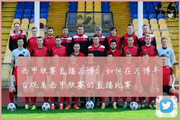 西甲联赛直播万博:如何在万博平台观看西甲联赛的直播比赛